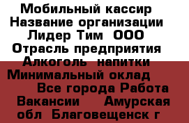 Мобильный кассир › Название организации ­ Лидер Тим, ООО › Отрасль предприятия ­ Алкоголь, напитки › Минимальный оклад ­ 38 000 - Все города Работа » Вакансии   . Амурская обл.,Благовещенск г.